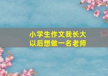 小学生作文我长大以后想做一名老师