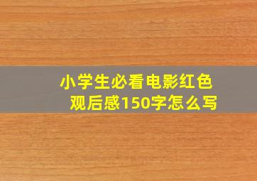 小学生必看电影红色观后感150字怎么写