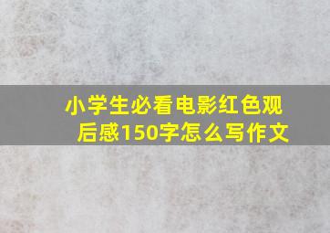 小学生必看电影红色观后感150字怎么写作文