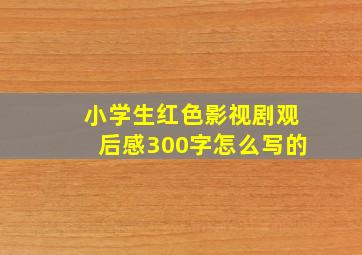 小学生红色影视剧观后感300字怎么写的