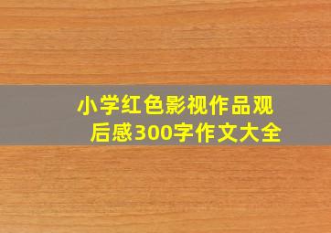 小学红色影视作品观后感300字作文大全