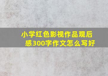 小学红色影视作品观后感300字作文怎么写好