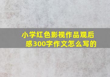 小学红色影视作品观后感300字作文怎么写的