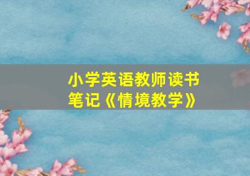 小学英语教师读书笔记《情境教学》