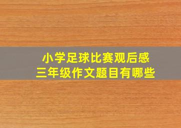 小学足球比赛观后感三年级作文题目有哪些