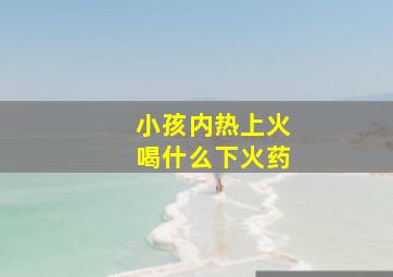 小孩内热上火喝什么下火药