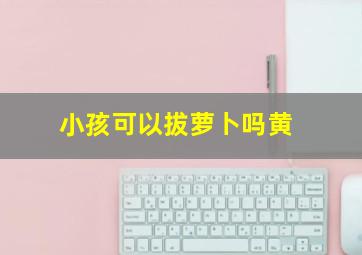 小孩可以拔萝卜吗黄