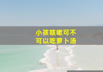 小孩咳嗽可不可以吃萝卜汤