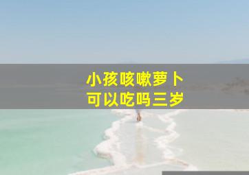 小孩咳嗽萝卜可以吃吗三岁