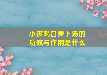 小孩喝白萝卜汤的功效与作用是什么