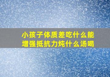 小孩子体质差吃什么能增强抵抗力炖什么汤喝