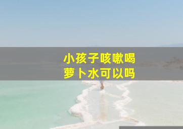 小孩子咳嗽喝萝卜水可以吗