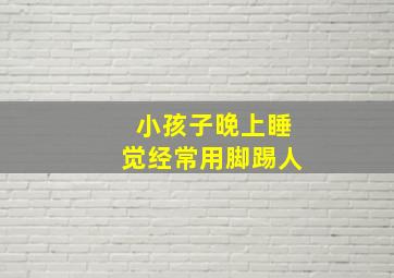 小孩子晚上睡觉经常用脚踢人