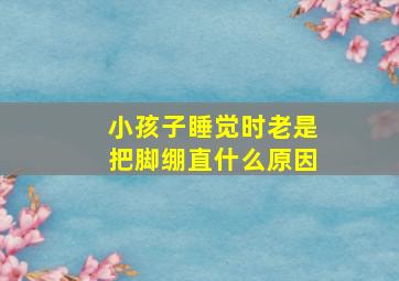 小孩子睡觉时老是把脚绷直什么原因