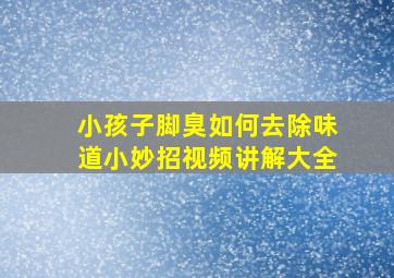 小孩子脚臭如何去除味道小妙招视频讲解大全