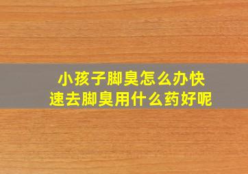 小孩子脚臭怎么办快速去脚臭用什么药好呢