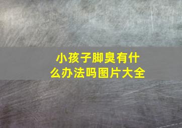 小孩子脚臭有什么办法吗图片大全