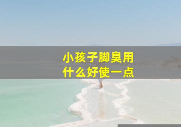 小孩子脚臭用什么好使一点