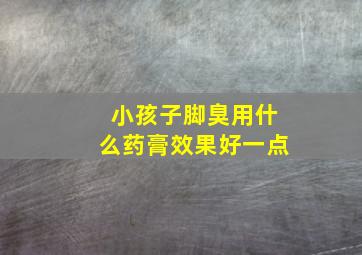 小孩子脚臭用什么药膏效果好一点