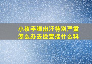 小孩手脚出汗特别严重怎么办去检查挂什么科