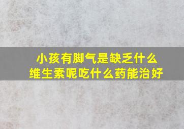 小孩有脚气是缺乏什么维生素呢吃什么药能治好