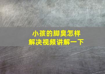 小孩的脚臭怎样解决视频讲解一下