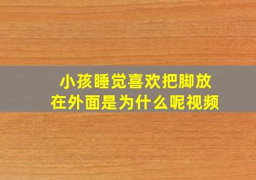 小孩睡觉喜欢把脚放在外面是为什么呢视频