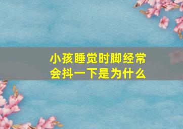 小孩睡觉时脚经常会抖一下是为什么