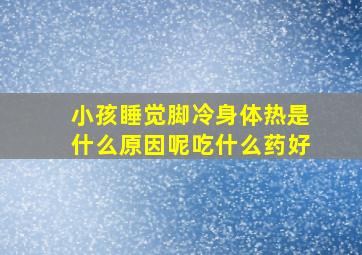 小孩睡觉脚冷身体热是什么原因呢吃什么药好