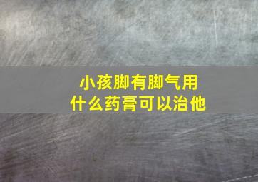 小孩脚有脚气用什么药膏可以治他