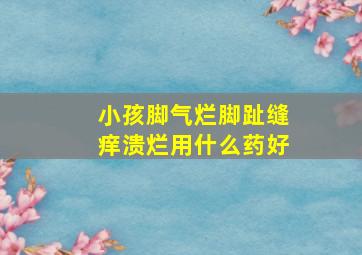 小孩脚气烂脚趾缝痒溃烂用什么药好