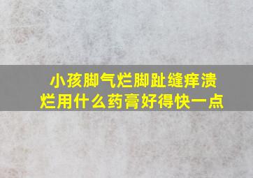 小孩脚气烂脚趾缝痒溃烂用什么药膏好得快一点