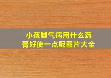 小孩脚气病用什么药膏好使一点呢图片大全