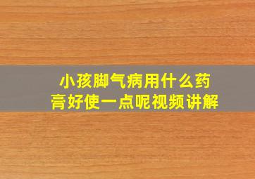 小孩脚气病用什么药膏好使一点呢视频讲解