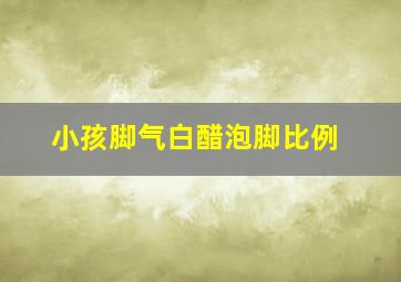 小孩脚气白醋泡脚比例