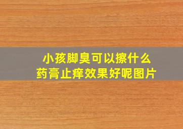 小孩脚臭可以擦什么药膏止痒效果好呢图片