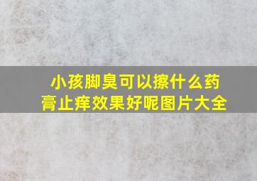 小孩脚臭可以擦什么药膏止痒效果好呢图片大全