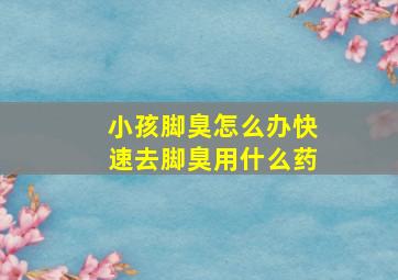 小孩脚臭怎么办快速去脚臭用什么药