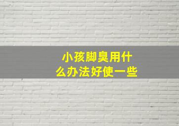 小孩脚臭用什么办法好使一些