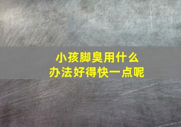 小孩脚臭用什么办法好得快一点呢