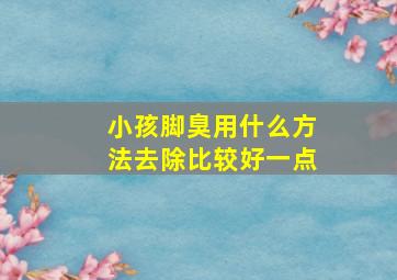 小孩脚臭用什么方法去除比较好一点