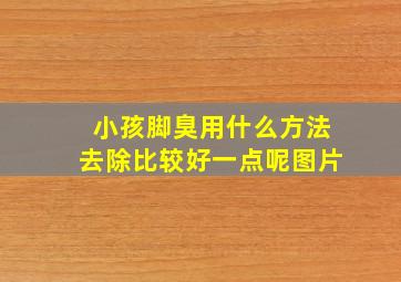 小孩脚臭用什么方法去除比较好一点呢图片