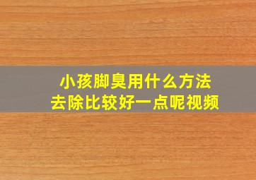 小孩脚臭用什么方法去除比较好一点呢视频