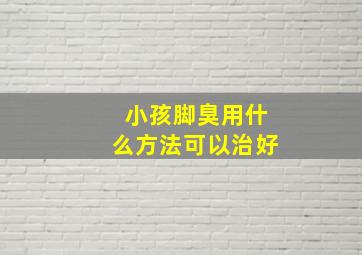 小孩脚臭用什么方法可以治好