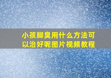 小孩脚臭用什么方法可以治好呢图片视频教程