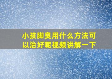 小孩脚臭用什么方法可以治好呢视频讲解一下