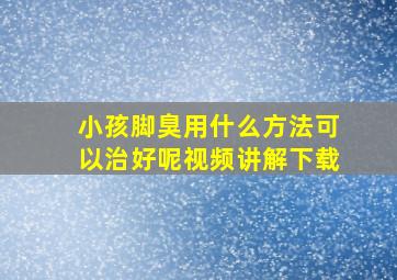 小孩脚臭用什么方法可以治好呢视频讲解下载