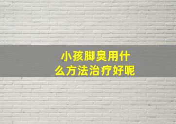 小孩脚臭用什么方法治疗好呢