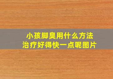 小孩脚臭用什么方法治疗好得快一点呢图片