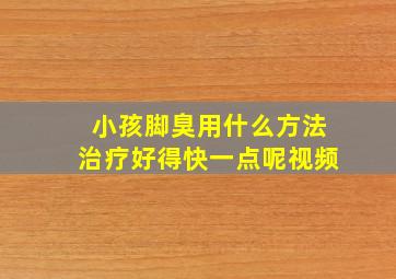 小孩脚臭用什么方法治疗好得快一点呢视频